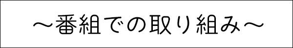 ～番組での取り組み～