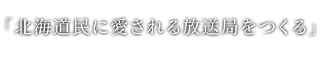 「北海道民に愛される放送局をつくる」