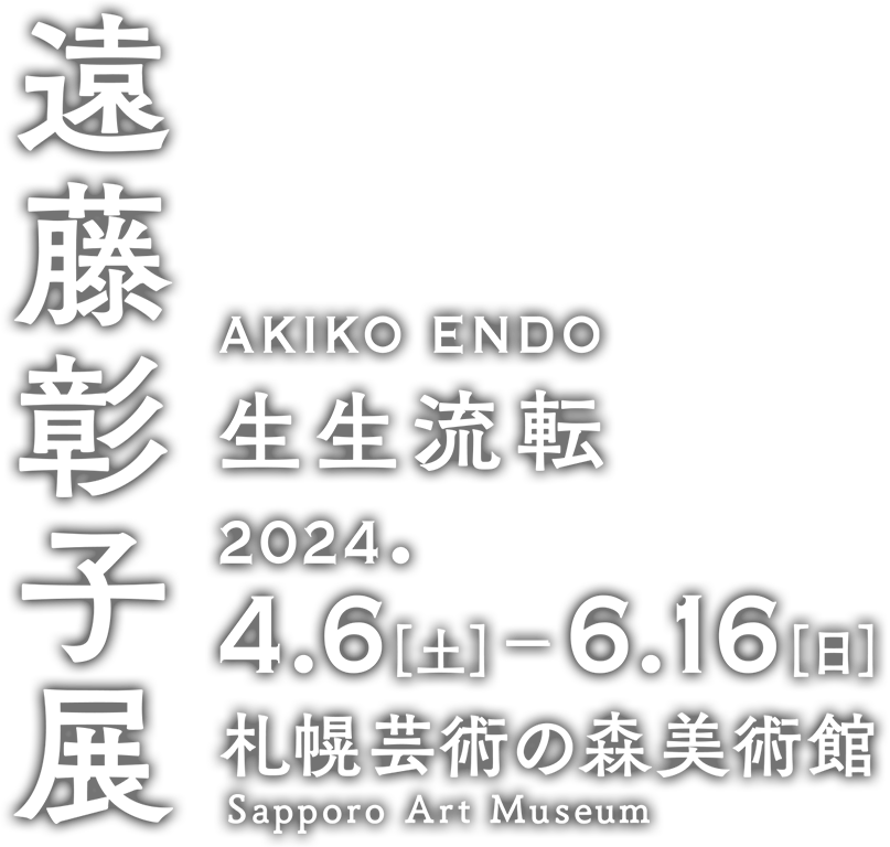 遠藤彰子展　生生流転・2024年4月6日(土)～6月16日(日)札幌芸術の森美術館開催