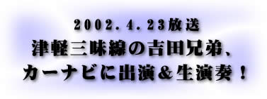 2002.4.23放送 津軽三味線の吉田兄弟、カーナビに出演&生演奏!