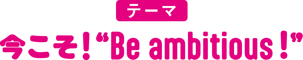 テーマ：今こそ！“Be ambitious！”