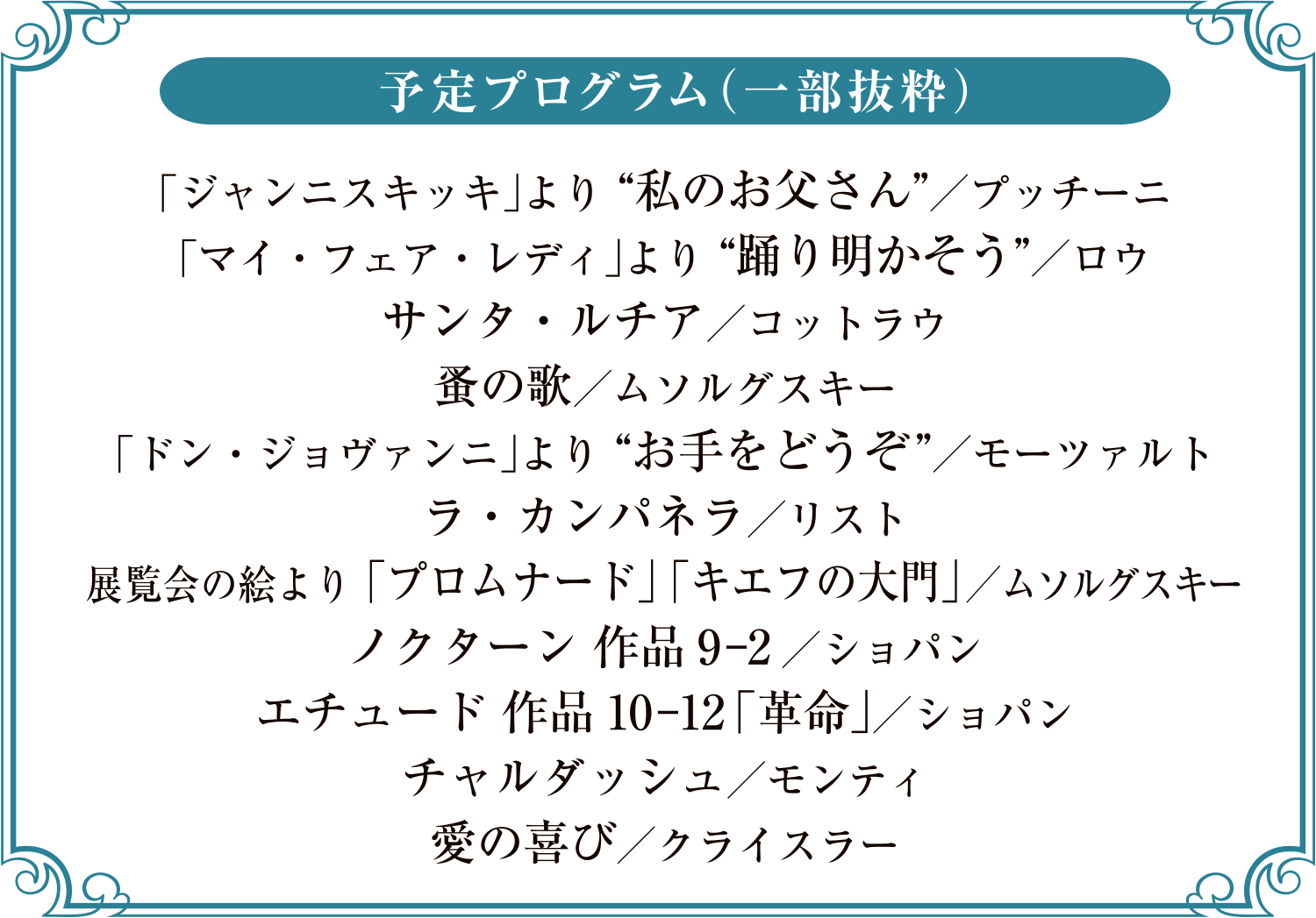 【予定プログラム（一部抜粋）】「ジャンニスキッキ」より“私のお父さん”／プッチーニ、「マイ・フェア・レディ」より“踊り明かそう”／ロウ、サンタ・ルチア／コットラウ、蚤の歌／ムソルグスキー、「ドン・ジョヴァンニ」より“お手をどうぞ”／モーツァルト、ラ・カンパネラ／リスト展覧会の絵より「プロムナード」「キエフの大門」／ムソルグスキー、ノクターン作品9-2／ショパン、エチュード作品10-12「革命」／ショパン、チャルダッシュ／モンティ、愛の喜び／クライスラー
