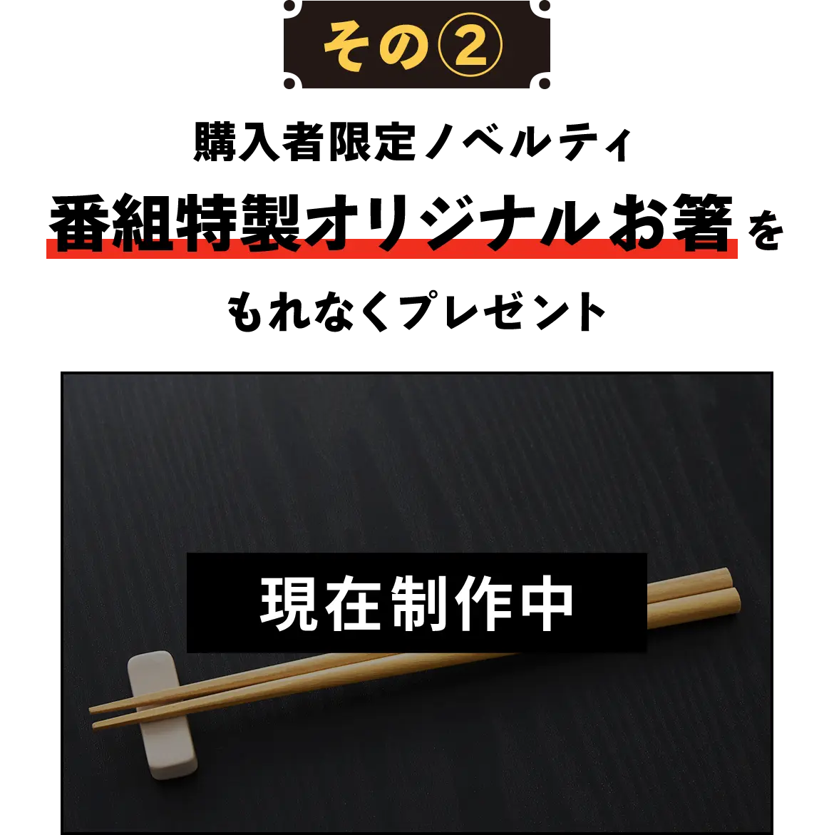 【その2】購入者限定ノベルティ『番組特製オリジナルお箸』をもれなくプレゼント