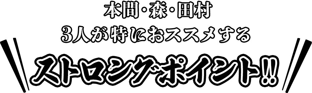 本間・森・田村 3人が特におススメするストロングポイント!!