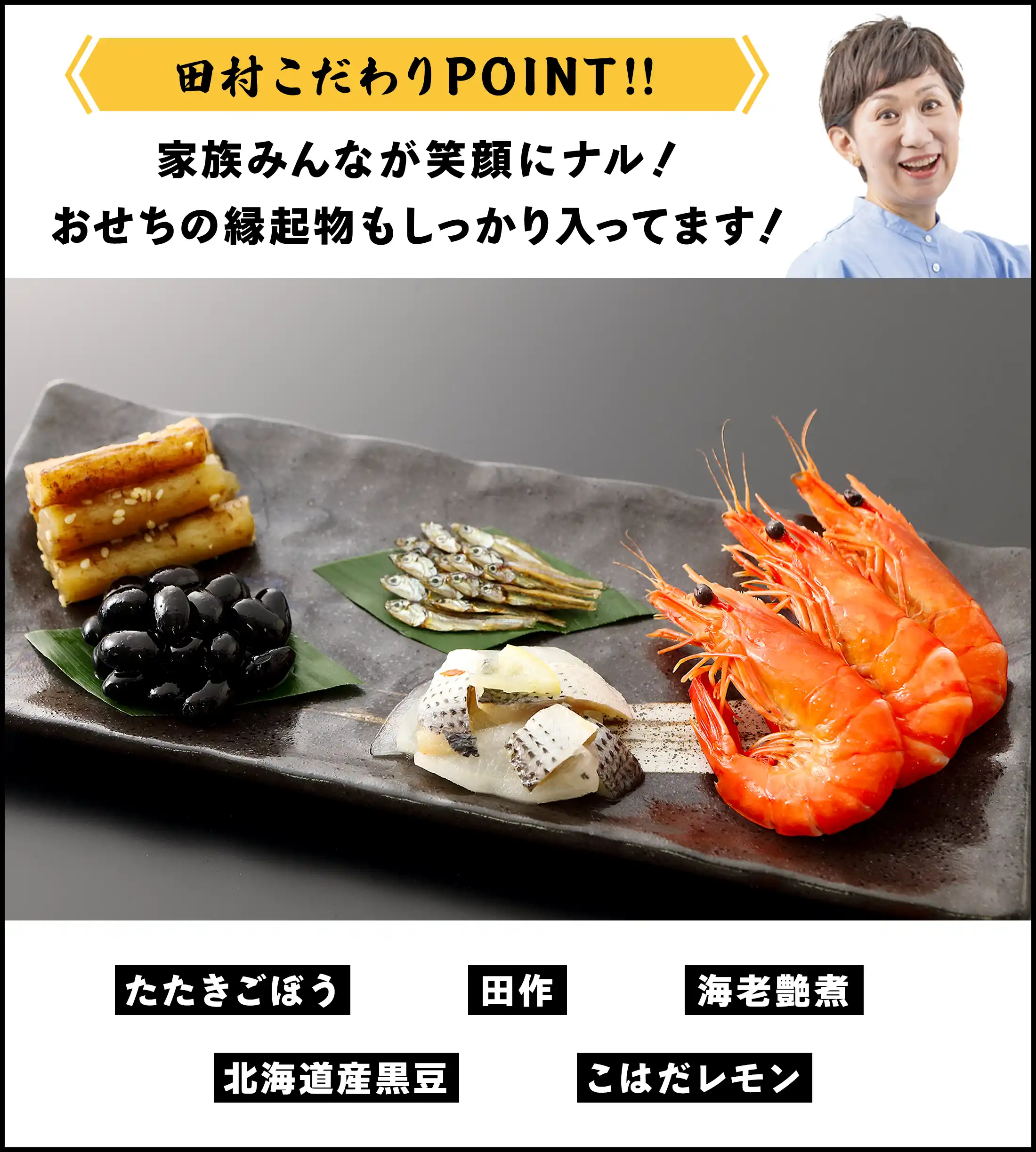 田村こだわりPOINT：家族みんなが笑顔にナル！おせちの縁起物もしっかり入ってます！「たたきごぼう」「田作」「海老艶煮」「北海道産黒豆」「こはだレモン」
