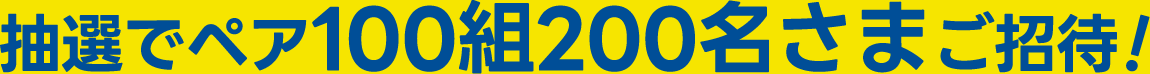抽選でペア100組200名さまご招待!