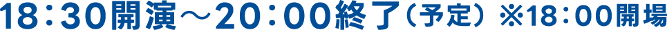 18:30開演〜20:00終了(予定) ※18:00開場