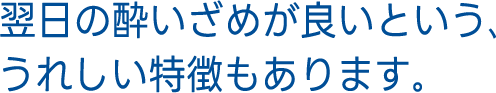 翌日の酔いざめが良いという、うれしい特徴もあります。