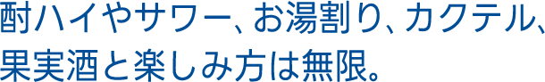 酎ハイやサワー、お湯割り、カクテル、果実酒と楽しみ方は無限。