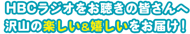 HBCラジオをお聴きの皆さんへ沢山の楽しい＆嬉しいをお届け！