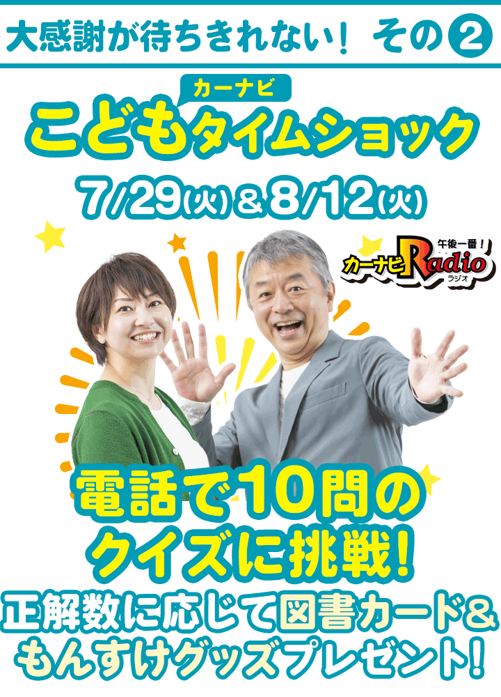 【大感謝が待ちきれない！その2】7/29(火)＆8/12(火)開催『カーナビこどもタイムショック』電話で10問のクイズに挑戦。正解数に応じて図書カード＆もんすけグッズプレゼント！