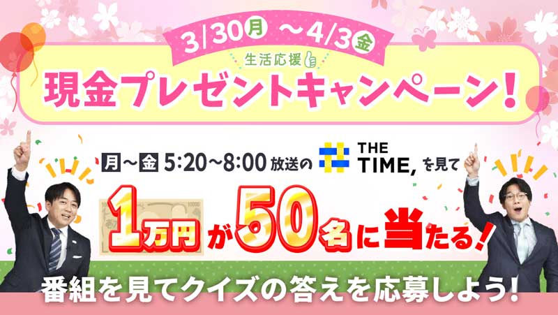 『THE TIME,』生活応援　現金プレゼントキャンペーン！・キャンペーン期間3月30日(月)～4月3日(金)