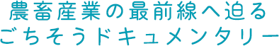 農畜産業の最前線へ迫るごちそうドキュメンタリー