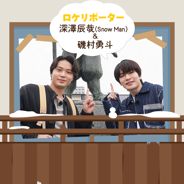 ロケリポーター：深澤辰哉（Snow Man）・磯村勇斗