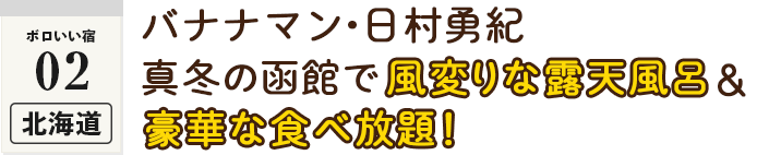 ＜ボロいい宿02・北海道＞バナナマン・日村勇紀　真冬の函館で風変わりな温泉に豪華な食べ放題！