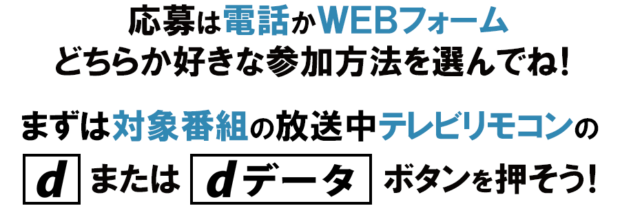 ＜電話＞か＜WEBフォーム＞どちらか好きな参加方法を選んでね！まずは対象の番組の放送中、テレビリモコンの[d]または[dデータ]ボタンを押そう！