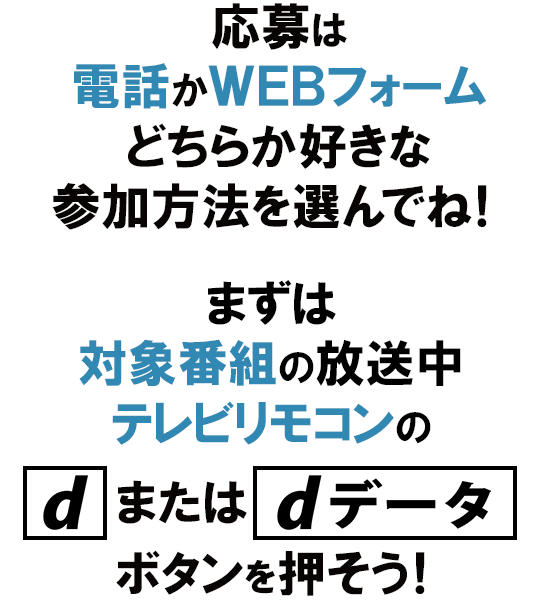 ＜電話＞か＜WEBフォーム＞どちらか好きな参加方法を選んでね！まずは対象の番組の放送中、テレビリモコンの[d]または[dデータ]ボタンを押そう！