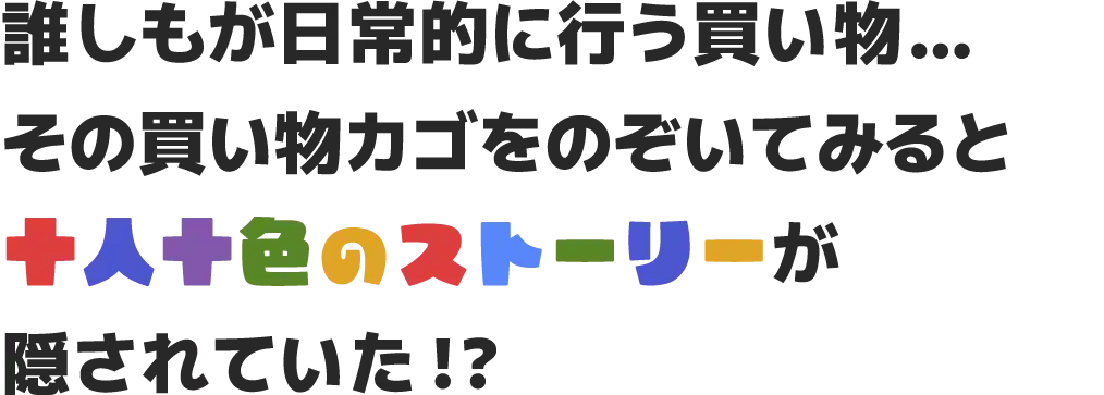 誰しもが日常的に行う買い物…その買い物カゴをのぞいてみると、十人十色のストーリーが隠されていた！？