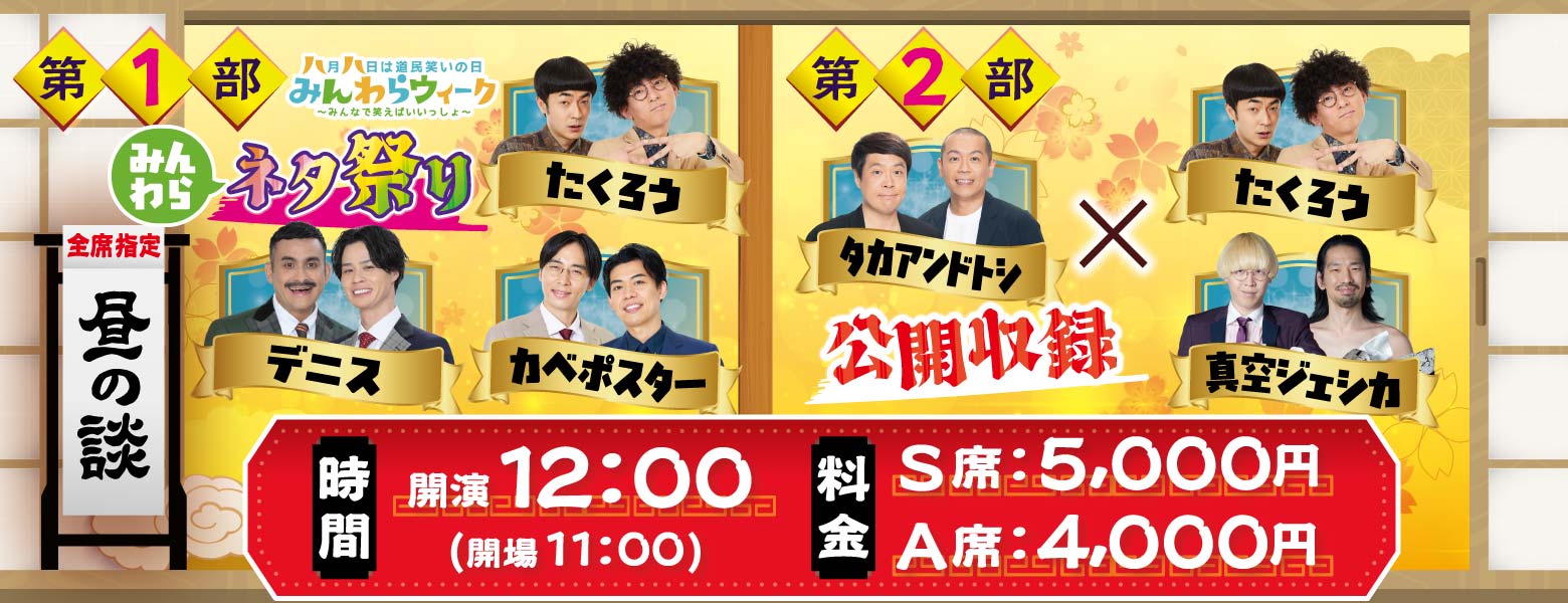 ＜昼の談＞11:00開場・12:00開演／S席5000円・A席4000円【第1部：みんわらネタ祭り】たくろう・デニス・カベポスター＆【第2部・公開収録】タカアンドトシ×たくろう×真空ジェシカ