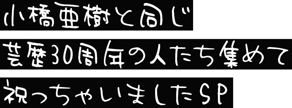 小橋亜樹と同じ芸歴30周年の人たち集めて祝っちゃいましたSP