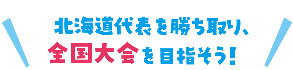 北海道代表を勝ち取り、全国大会を目指そう!